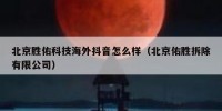 北京胜佑科技海外抖音怎么样（北京佑胜拆除有限公司）