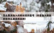 怎么取消加入的粉丝团抖音号（抖音加入粉丝团后怎么退出粉丝团）