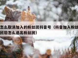 怎么取消加入的粉丝团抖音号（抖音加入粉丝团后怎么退出粉丝团）