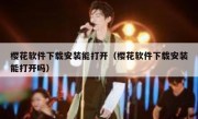 樱花软件下载安装能打开（樱花软件下载安装能打开吗）
