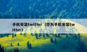 手机安装twitter（华为手机安装twitter）