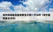 海外网络服务器需要多少钱一个小时（海外服务器违法吗）