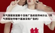 天气预报安装那个没有广告的软件叫什么（天气预报软件哪个最准没有广告的）