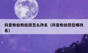 抖音粉丝粉丝团怎么改名（抖音粉丝团在哪改名）