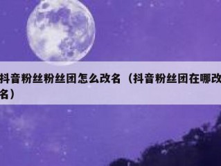 抖音粉丝粉丝团怎么改名（抖音粉丝团在哪改名）