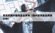 常见的国内服务器品牌有（国内服务器品牌排行榜）