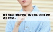 抖音加粉丝团要收费吗（抖音加粉丝团要收费吗是真的吗）