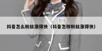 抖音怎么粉丝涨得快（抖音怎样粉丝涨得快）