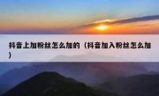 抖音上加粉丝怎么加的（抖音加入粉丝怎么加）