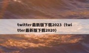 twitter最新版下载2023（twitter最新版下载2020）