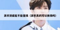 派币到底能不能值钱（派币真的可以换钱吗）