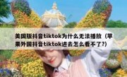 美国版抖音tiktok为什么无法播放（苹果外国抖音tiktok进去怎么看不了?）