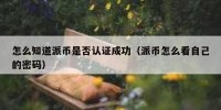怎么知道派币是否认证成功（派币怎么看自己的密码）