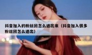 抖音加入的粉丝团怎么退出来（抖音加入很多粉丝团怎么退出）