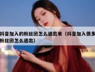 抖音加入的粉丝团怎么退出来（抖音加入很多粉丝团怎么退出）