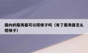国内的服务器可以搭梯子吗（有了服务器怎么搭梯子）