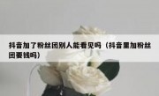 抖音加了粉丝团别人能看见吗（抖音里加粉丝团要钱吗）