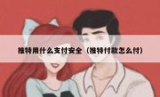 推特用什么支付安全（推特付款怎么付）