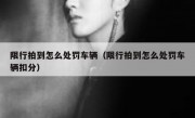 限行拍到怎么处罚车辆（限行拍到怎么处罚车辆扣分）