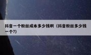 抖音一个粉丝成本多少钱啊（抖音粉丝多少钱一个?）