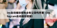 ins自动播放视频会有记录吗苹果（instagram自动播放视频）