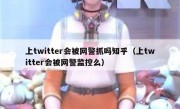 上twitter会被网警抓吗知乎（上twitter会被网警监控么）
