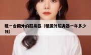 租一台国外的服务器（租国外服务器一年多少钱）