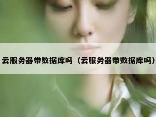 云服务器带数据库吗（云服务器带数据库吗）
