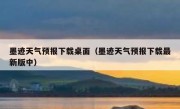 墨迹天气预报下载桌面（墨迹天气预报下载最新版中）