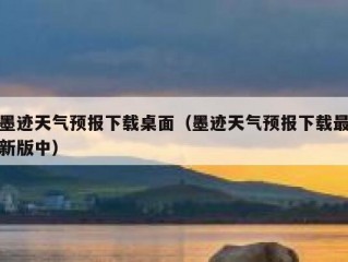 墨迹天气预报下载桌面（墨迹天气预报下载最新版中）