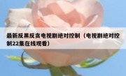 最新反黑反贪电视剧绝对控制（电视剧绝对控制22集在线观看）