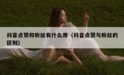 抖音点赞和粉丝有什么用（抖音点赞与粉丝的区别）
