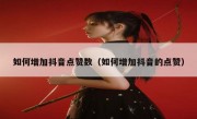 如何增加抖音点赞数（如何增加抖音的点赞）