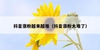 抖音涨粉越来越难（抖音涨粉太难了）