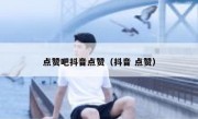 点赞吧抖音点赞（抖音 点赞）