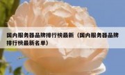 国内服务器品牌排行榜最新（国内服务器品牌排行榜最新名单）