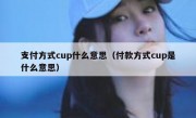 支付方式cup什么意思（付款方式cup是什么意思）