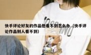 快手评论好友的作品他看不到怎么办（快手评论作品别人看不到）