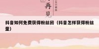 抖音如何免费获得粉丝团（抖音怎样获得粉丝量）