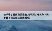 快手看了视频没关注他,找不到了咋么办（快手看了没关注还能找到吗）