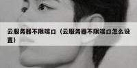云服务器不限端口（云服务器不限端口怎么设置）