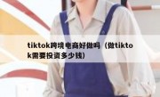 tiktok跨境电商好做吗（做tiktok需要投资多少钱）