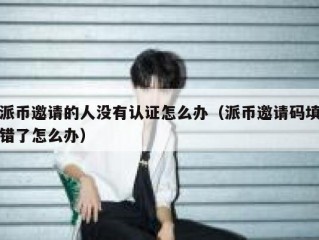派币邀请的人没有认证怎么办（派币邀请码填错了怎么办）