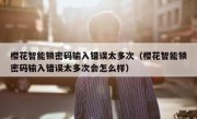樱花智能锁密码输入错误太多次（樱花智能锁密码输入错误太多次会怎么样）