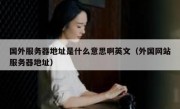 国外服务器地址是什么意思啊英文（外国网站服务器地址）