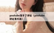 youtube发不了评论（youtube评论发不出）