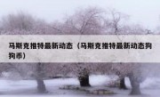 马斯克推特最新动态（马斯克推特最新动态狗狗币）