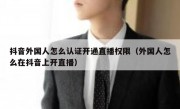 抖音外国人怎么认证开通直播权限（外国人怎么在抖音上开直播）