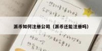 派币如何注册公司（派币还能注册吗）