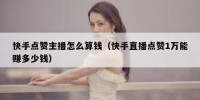 快手点赞主播怎么算钱（快手直播点赞1万能赚多少钱）